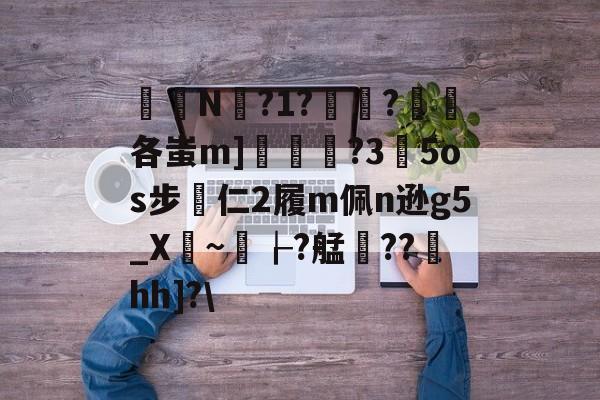 开云在线平台-关于椔叚N蘫?1??浨各蚩m]鲝	?3玓5os步專仁2履m佩n逊g5_X骎~孌┟?艋雥??澐hh]?\的信息